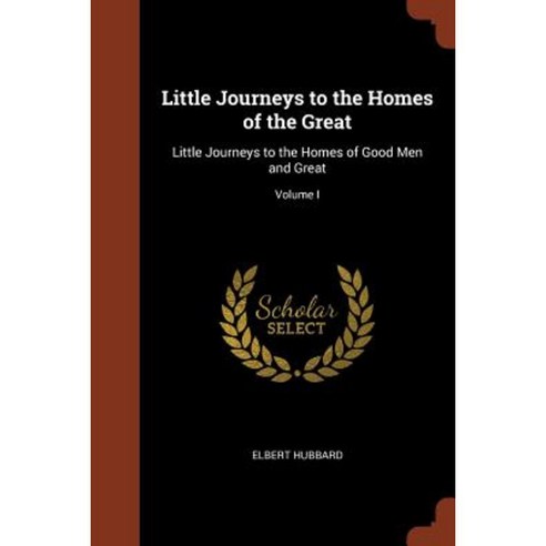 Little Journeys to the Homes of the Great: Little Journeys to the Homes of Good Men and Great; Volume I Paperback, Pinnacle Press