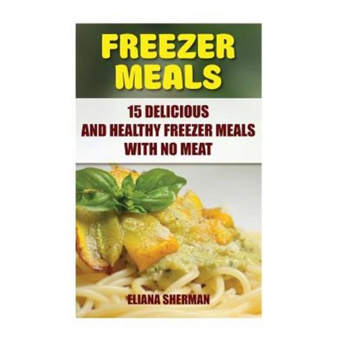 Freezer Meals: 15 Delicious and Healthy Freezer Meals with No Meat Paperback, Createspace Independent Publishing Platform