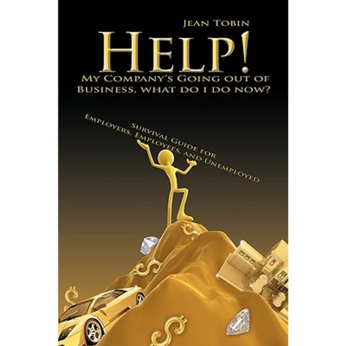 Help! My Company''s Going Out of Business What Do I Do Now?: Survival Guide for Employers Employees and Unemployed Paperback, Authorhouse