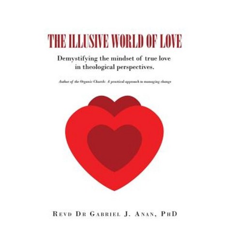 The Illusive World of Love: Demystifying the Mindset of True Love in Theological Perspectives Hardcover, Authorhouse