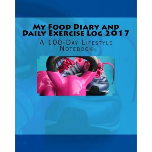 My Food Diary and Daily Exercise Log 2017: A 100-Day Lifestyle Notebook Paperback, Createspace Independent Publishing Platform