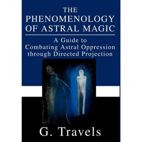The Phenomenology of Astral Magic: A Guide to Combating Astral Oppression Through Directed Projection Hardcover, iUniverse