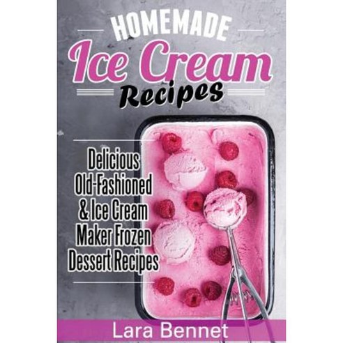 Homemade Ice Cream Recipes: Delicious Old-Fashioned & Ice Cream Maker Frozen Dessert Recipes Paperback, Createspace Independent Publishing Platform
