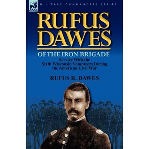 Rufus Dawes of the Iron Brigade: Service with the Sixth Wisconsin Volunteers During the American Civil War Paperback, Leonaur Ltd