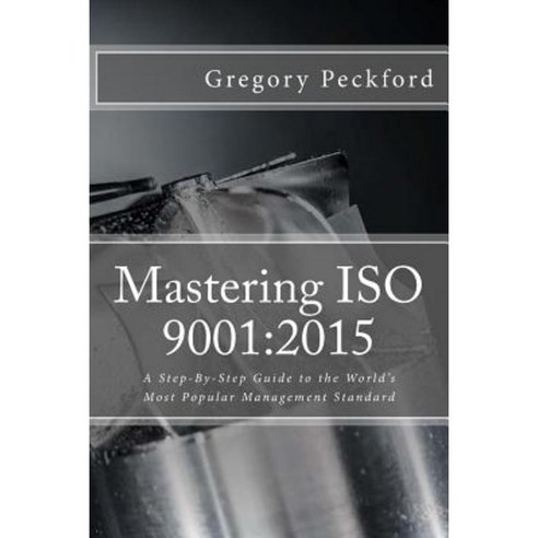 Mastering ISO 9001: 2015: A Step-By-Step Guide to the World''s Most Popular Management Standard Paperback, Createspace Independent Publishing Platform