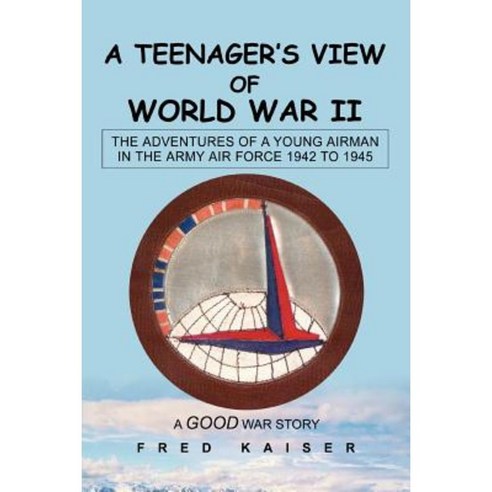 A Teenager''s View of World War II: The Adventures of a Young Airman in the Army Air Force 1942 to 1945 Paperback, iUniverse