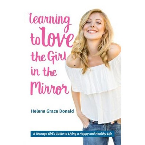 Learning to Love the Girl in the Mirror: A Teenage Girl''s Guide to Living a Happy and Healthy Life Paperback, Torch Flame Media LLC