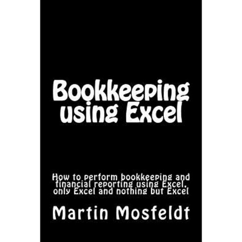 Bookkeeping Using Excel: How to Perform Bookkeeping and Financial Reporting Using Excel Only Excel and Nothing But Excel Paperback, Createspace