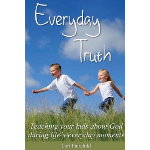Everyday Truth: Teaching Your Kids about God During Life''s Everyday Moments Paperback, Createspace Independent Publishing Platform