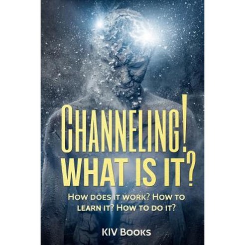 Channeling! What Is It?: How Does It Work? How to Learn It? How to Do ...