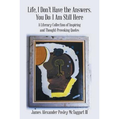 Life I Don''t Have the Answers. You Do: I Am Still Here: A Literary Collection of Inspiring and Thought-Provoking Quotes Paperback, iUniverse