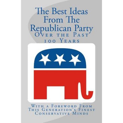 The Best Ideas from the Republican Party Over the Past 100 Years Paperback, Createspace Independent Publishing Platform