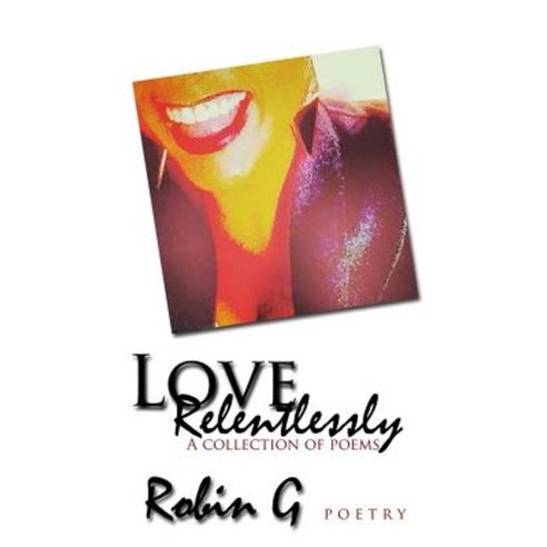 Love Relentlessly: A Collection of Poetry Paperback, Createspace Independent Publishing Platform