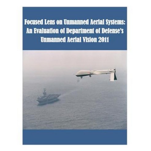 Focused Lens on Unmanned Aerial Systems: An Evaluation of Department of Defense''s Unmanned Aerial Vision 2011 Paperback, Createspace