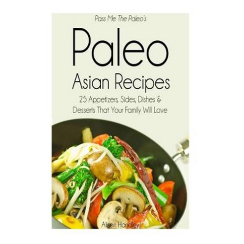 Pass Me the Paleo''s Paleo Asian Recipes: 25 Appetizers Sides Dishes and Desserts That Your Family Will Love Paperback, Createspace