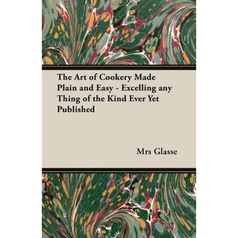The Art of Cookery Made Plain and Easy - Excelling Any Thing of the Kind Ever Yet Published Paperback, Vintage Cookery Books