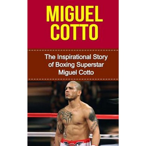 Miguel Cotto: The Inspirational Story of Boxing Superstar Miguel Cotto Paperback, Createspace Independent Publishing Platform