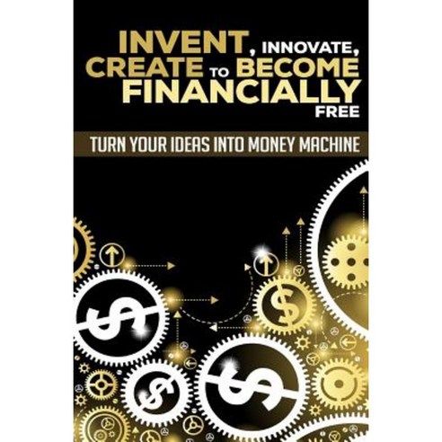 Invent Innovate Create to Become Financially Free: Turn Your Ideas Into Money Machine Paperback, Createspace Independent Publishing Platform