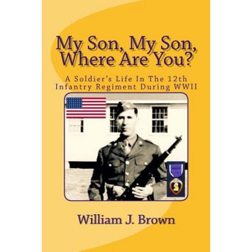 My Son My Son Where Are You?: A Soldier''s Life in the 12th Infantry Regiment During WWII Paperback, Createspace Independent Publishing Platform