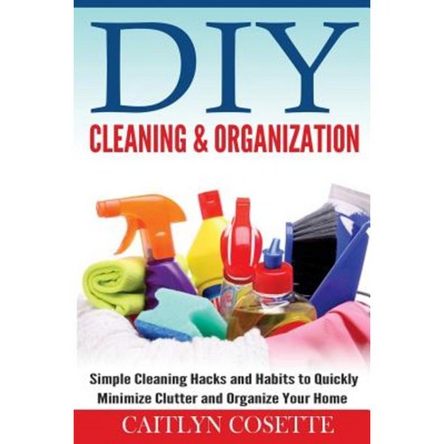 DIY Cleaning & Organization: Simple Cleaning Hacks and Habits to Quickly Minimize Clutter and Organize Your Home Paperback, Createspace