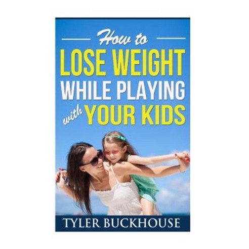 How to Lose Weight While Playing with Your Kids Paperback, Createspace Independent Publishing Platform