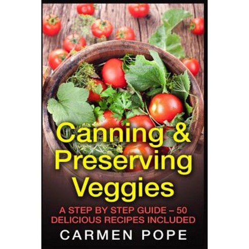 Canning & Preserving Veggies: A Step by Step Guide - 50 Delicious Recipes Included Paperback, Createspace Independent Publishing Platform