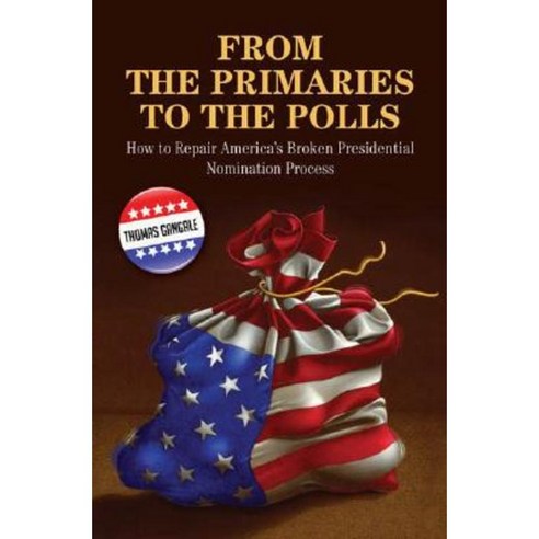 From the Primaries to the Polls: How to Repair America''s Broken Presidential Nomination Process Hardcover, Praeger Publishers