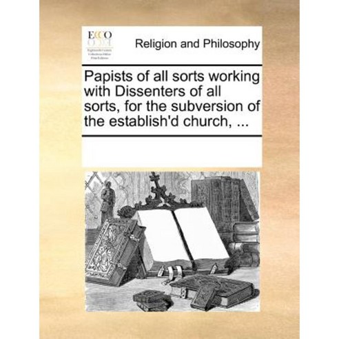 Papists of All Sorts Working with Dissenters of All Sorts for the ...