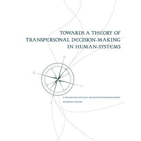 Towards a Theory of Transpersonal Decision-Making in Human-Systems: A Neurolinguistically-Modeled Phenomenography Paperback, Dissertation.com