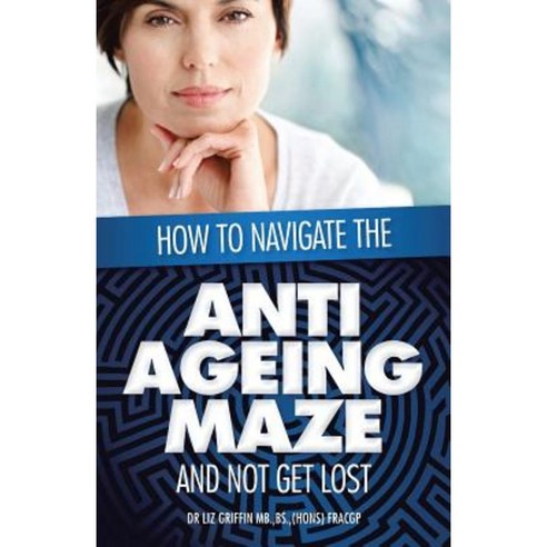 How to Navigate the Anti -Ageing Maze and Not Get Lost: A Novice''s Guide to Cosmetic Injectables Paperback, Xlibris Corporation