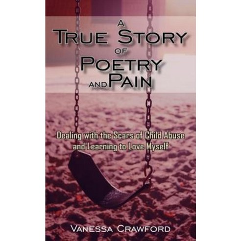 A True Story of Poetry and Pain: Dealing with the Scars of Child Abuse and Learning to Love Myself Paperback, Authorhouse