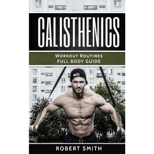 Calisthenics: Workout Routines - Full Body Transformation Guide Paperback, Createspace Independent Publishing Platform