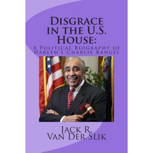 Disgrace in the U.S. House: A Political Biography of Harlem''s Charlie Rangel Paperback, Createspace Independent Publishing Platform