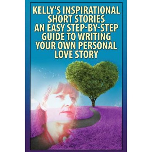 Kelly''s Inspirational Short Stories-: An Easy Step-By-Step Guide to Writing Your Own Personal Love Story Paperback, Createspace