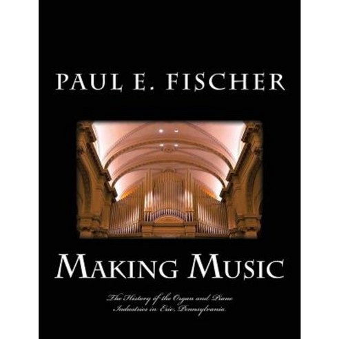 Making Music: The History of the Organ and Piano Industries in Erie Pennsylvania Paperback, Createspace Independent Publishing Platform