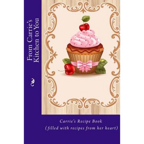 From Carrie''s Kitchen to You: Carrie''s Recipe Book (Filled with Recipes from Her Heart) Paperback, Createspace Independent Publishing Platform