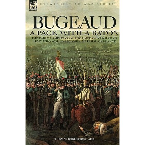 Bugeaud: A Pack with a Baton-The Early Campaigns of a Soldier of Napoleon''s Army Who Would Become a Marshal of France Paperback, Leonaur Ltd