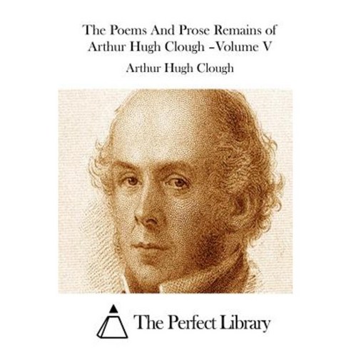 The Poems and Prose Remains of Arthur Hugh Clough -Volume V Paperback, Createspace Independent Publishing Platform