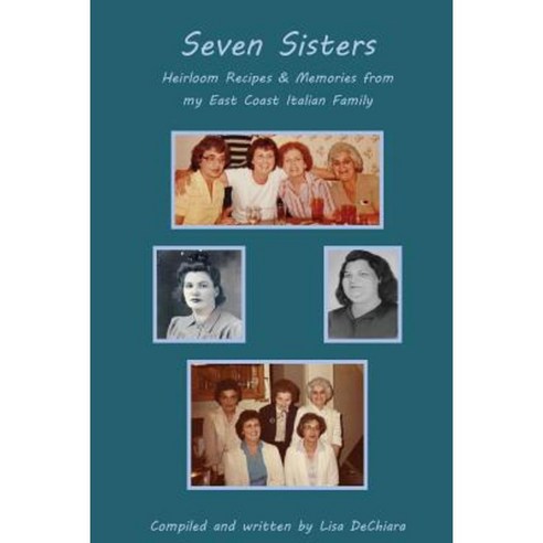 Seven Sisters: Heirloom Recipes & Memories from My East Coast Italian Family Paperback, Createspace Independent Publishing Platform