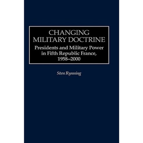 Changing Military Doctrine: Presidents and Military Power in Fifth Republic France 1958-2000 Hardcover, Praeger Publishers