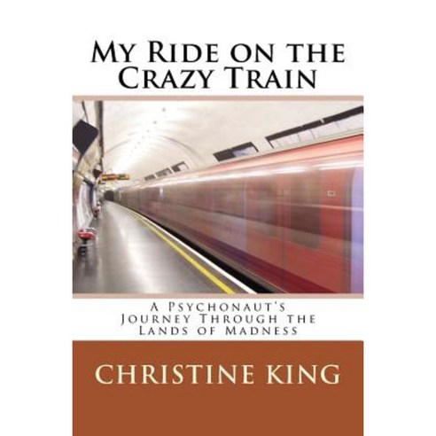 My Ride on the Crazy Train: A Psychonaut''s Journey Through the Lands of Madness Paperback, Createspace Independent Publishing Platform