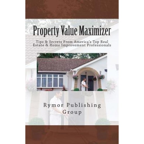 Property Value Maximizer: Tips & Secrets from America''s Top Real Estate & Home Improvement Professionals Paperback, Createspace
