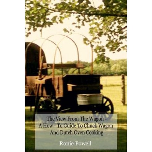 The View from the Wagon - A How-To Guide to Chuck Wagon and Dutch Oven Cooking Paperback, Createspace Independent Publishing Platform