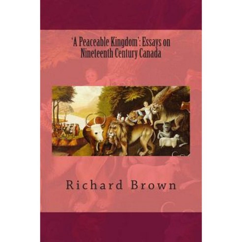 ''A Peaceable Kingdom'': Essays on Nineteenth Century Canada Paperback, Createspace Independent Publishing Platform