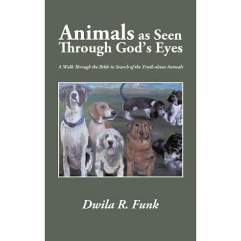 Animals as Seen Through God''s Eyes: A Walk Through the Bible in Search of the Truth about Animals Hardcover, Authorhouse