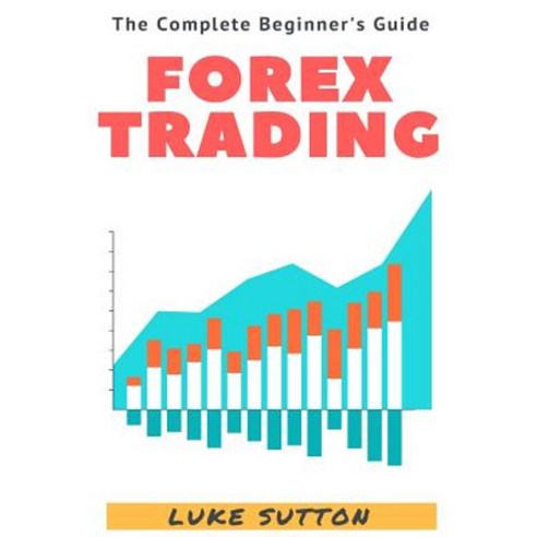 Forex Trading: A Complete Beginner''s Guide Paperback, Createspace Independent Publishing Platform