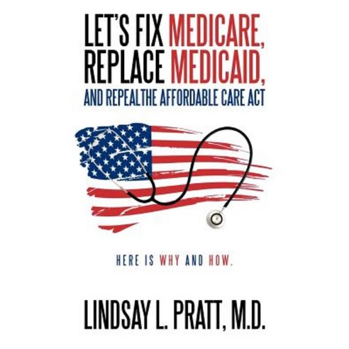 Let''s Fix Medicare Replace Medicaid and Repealthe Affordable Care ACT: Here Is Why and How. Paperback, Authorhouse