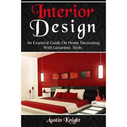 Interior Design: An Essential Guide on Home Decorating with Luxurious Style Paperback, Createspace Independent Publishing Platform