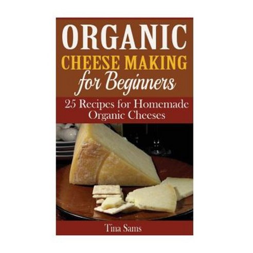 Organic Cheese Making for Beginners: 25 Recipes for Homemade Organic Cheeses Paperback, Createspace Independent Publishing Platform