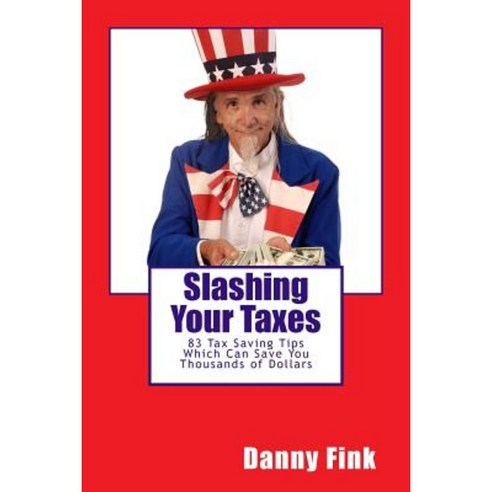Slashing Your Taxes: 83 Tax Saving Tips Which Can Save You Thousands of Dollars Paperback, Createspace Independent Publishing Platform